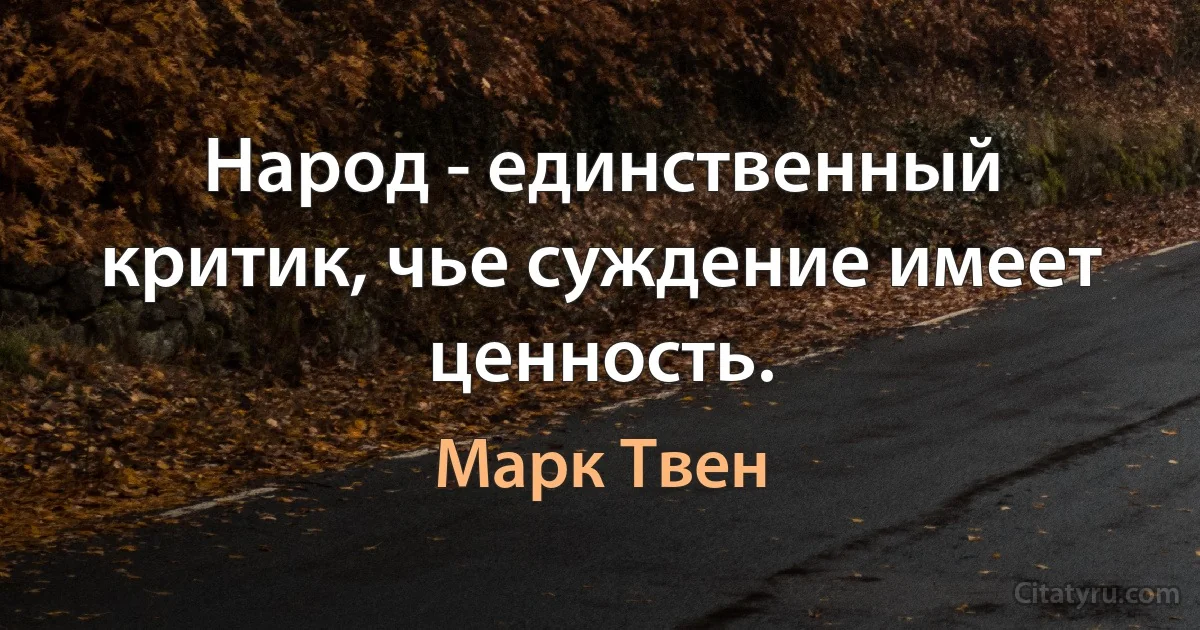 Народ - единственный критик, чье суждение имеет ценность. (Марк Твен)