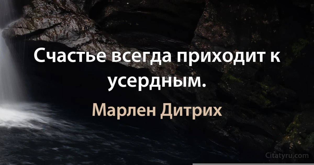 Счастье всегда приходит к усердным. (Марлен Дитрих)