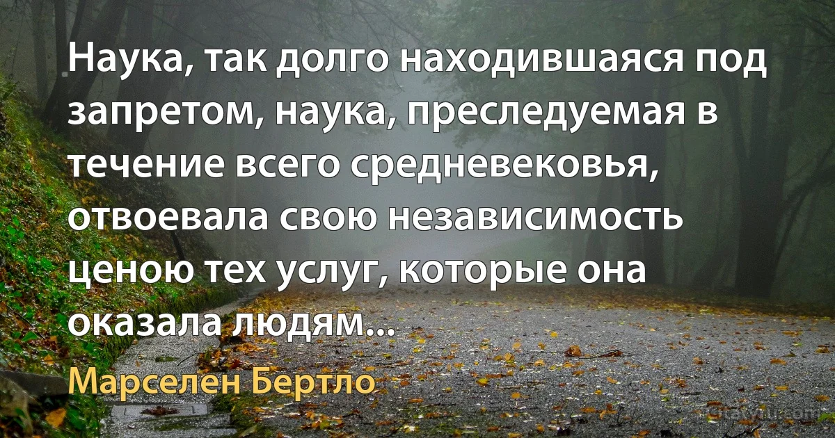 Наука, так долго находившаяся под запретом, наука, преследуемая в течение всего средневековья, отвоевала свою независимость ценою тех услуг, которые она оказала людям... (Марселен Бертло)