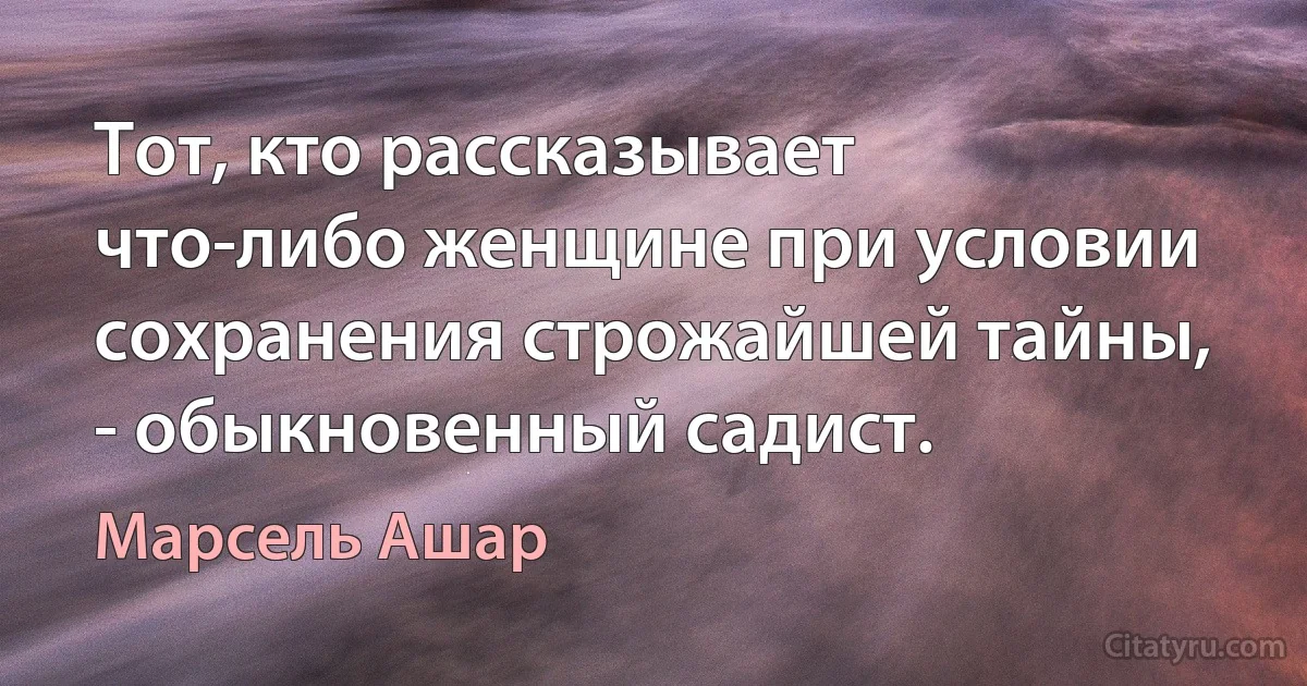 Тот, кто рассказывает что-либо женщине при условии сохранения строжайшей тайны, - обыкновенный садист. (Марсель Ашар)