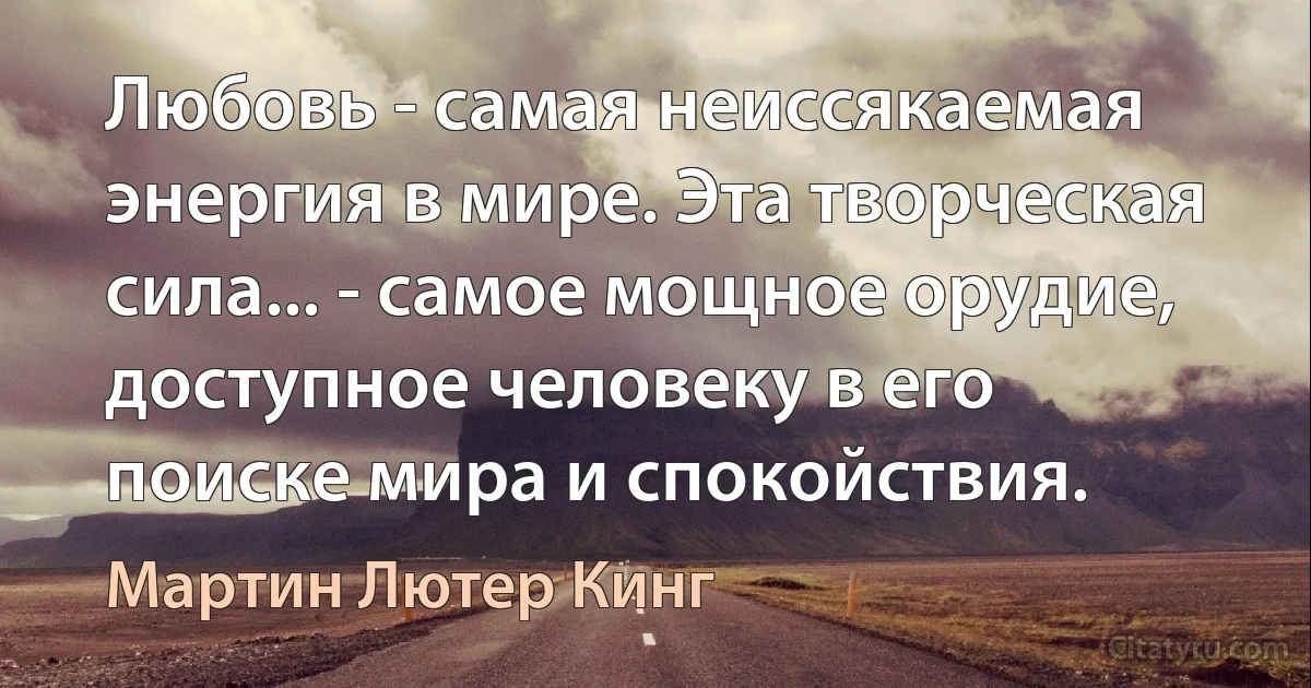 Любовь - самая неиссякаемая энергия в мире. Эта творческая сила... - самое мощное орудие, доступное человеку в его поиске мира и спокойствия. (Мартин Лютер Кинг)