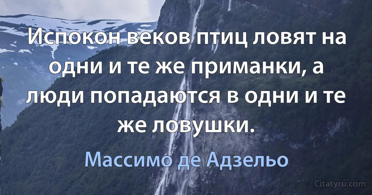 Испокон веков птиц ловят на одни и те же приманки, а люди попадаются в одни и те же ловушки. (Массимо де Адзельо)