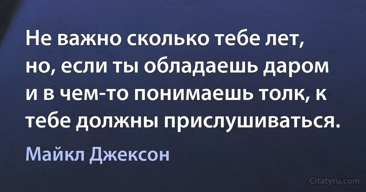 Не важно сколько тебе лет, но, если ты обладаешь даром и в чем-то понимаешь толк, к тебе должны прислушиваться. (Майкл Джексон)