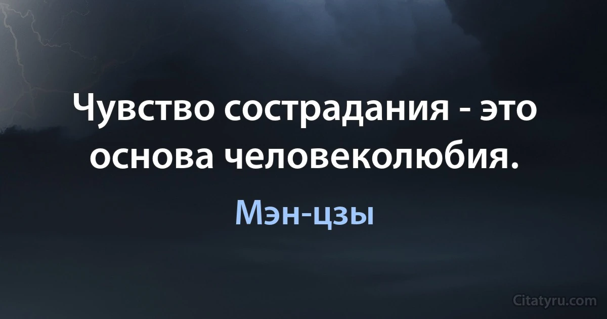 Чувство сострадания - это основа человеколюбия. (Мэн-цзы)