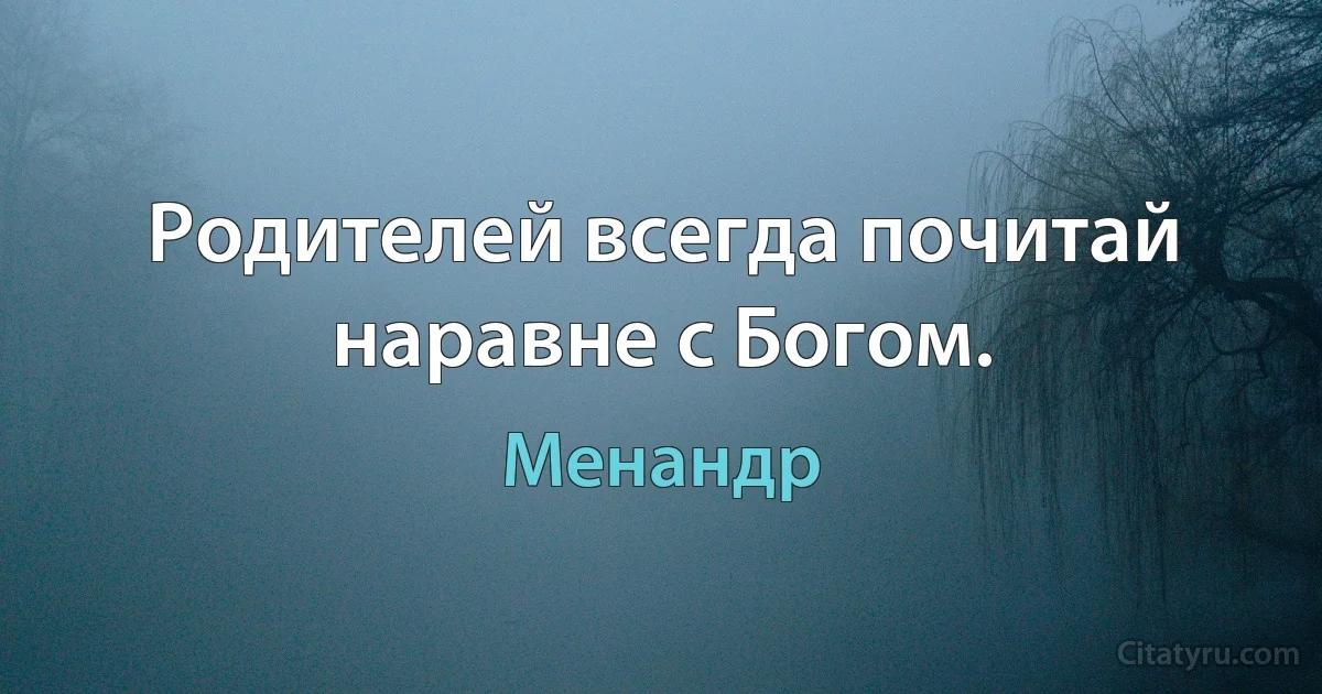 Родителей всегда почитай наравне с Богом. (Менандр)