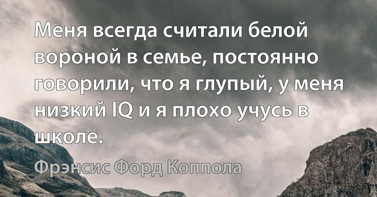 Меня всегда считали белой вороной в семье, постоянно говорили, что я глупый, у меня низкий IQ и я плохо учусь в школе. (Фрэнсис Форд Коппола)