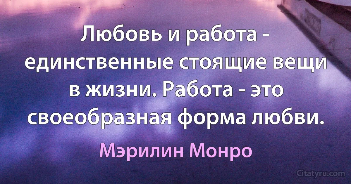 Любовь и работа - единственные стоящие вещи в жизни. Работа - это своеобразная форма любви. (Мэрилин Монро)