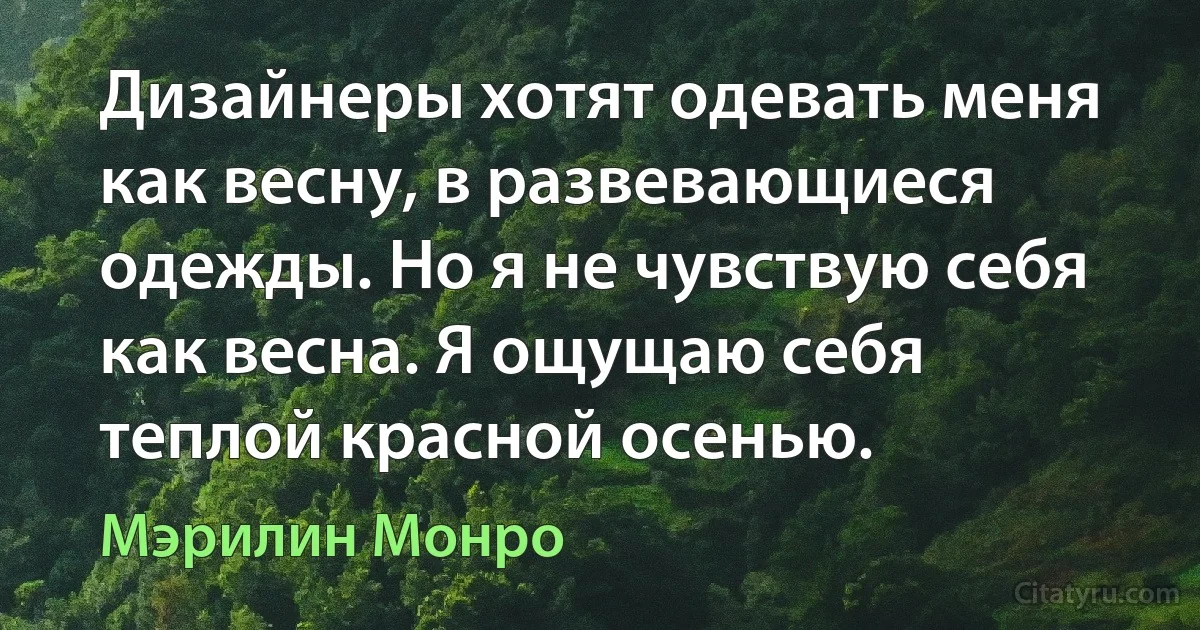 Дизайнеры хотят одевать меня как весну, в развевающиеся одежды. Но я не чувствую себя как весна. Я ощущаю себя теплой красной осенью. (Мэрилин Монро)