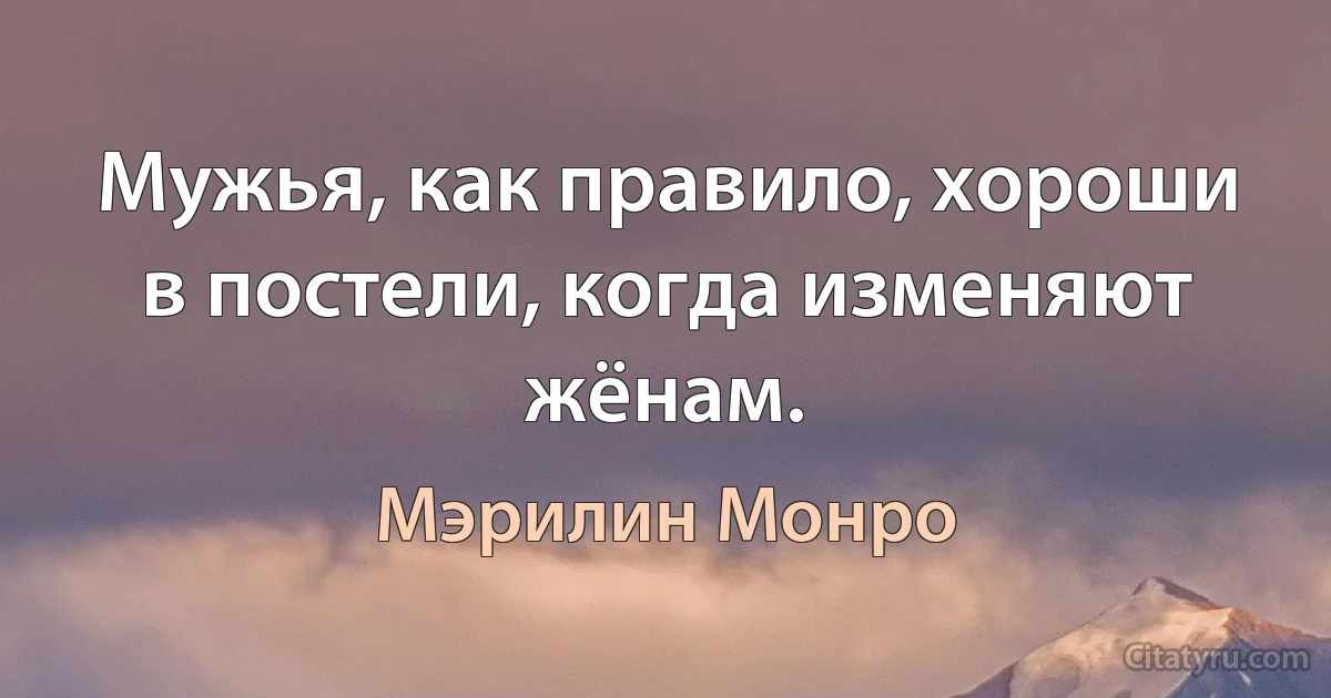 Мужья, как правило, хороши в постели, когда изменяют жёнам. (Мэрилин Монро)