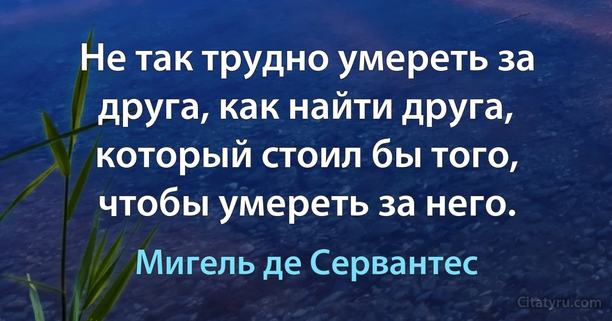 Не так трудно умереть за друга, как найти друга, который стоил бы того, чтобы умереть за него. (Мигель де Сервантес)