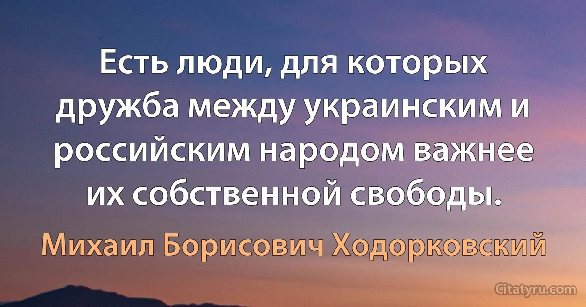 Есть люди, для которых дружба между украинским и российским народом важнее их собственной свободы. (Михаил Борисович Ходорковский)