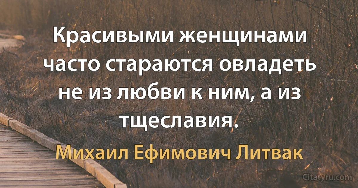 Красивыми женщинами часто стараются овладеть не из любви к ним, а из тщеславия. (Михаил Ефимович Литвак)