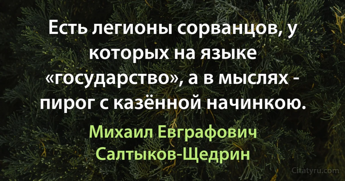 Есть легионы сорванцов, у которых на языке «государство», а в мыслях - пирог с казённой начинкою. (Михаил Евграфович Салтыков-Щедрин)