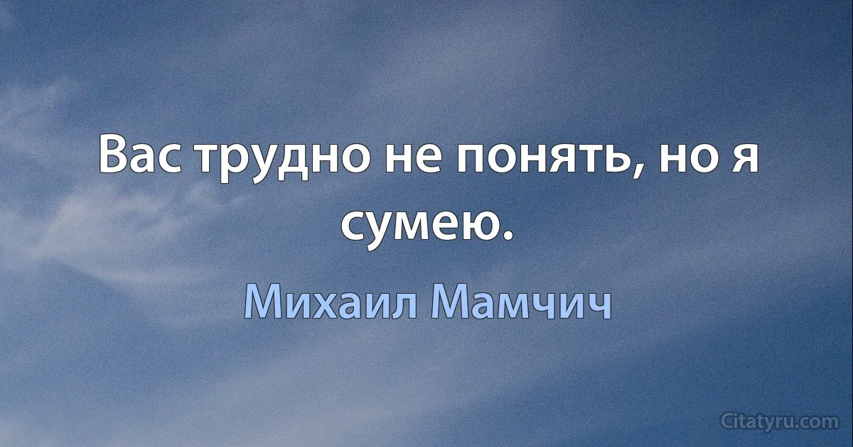 Вас трудно не понять, но я сумею. (Михаил Мамчич)