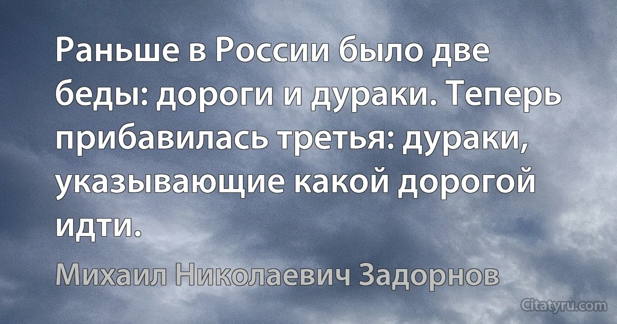 Раньше в России было две беды: дороги и дураки. Теперь прибавилась третья: дураки, указывающие какой дорогой идти. (Михаил Николаевич Задорнов)