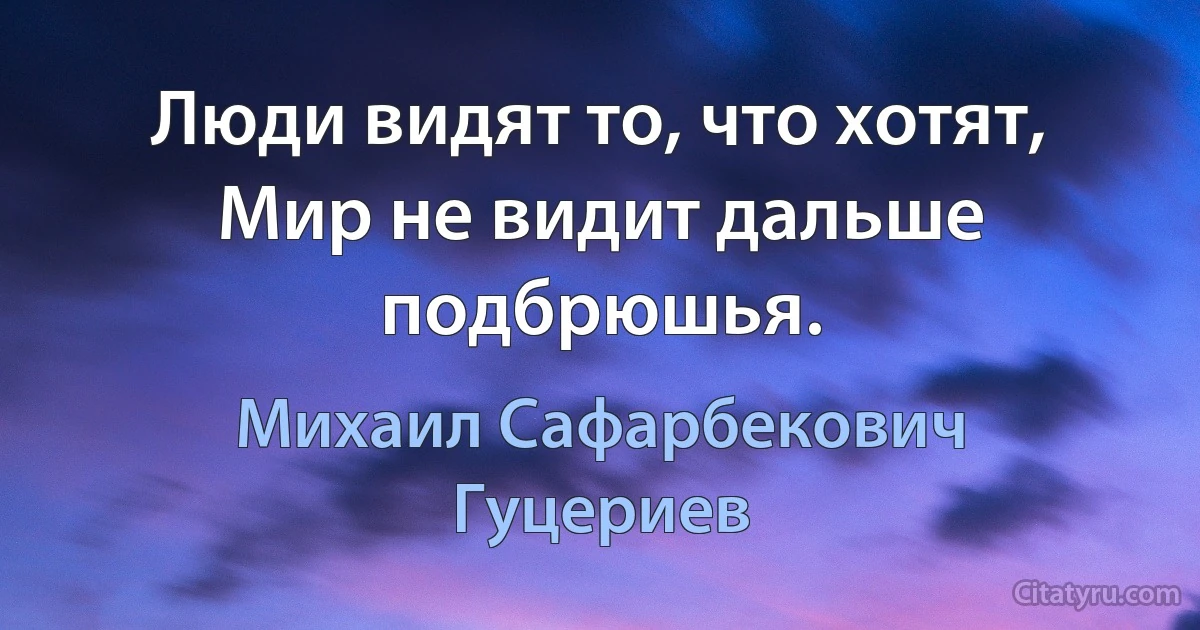 Люди видят то, что хотят, 
Мир не видит дальше подбрюшья. (Михаил Сафарбекович Гуцериев)