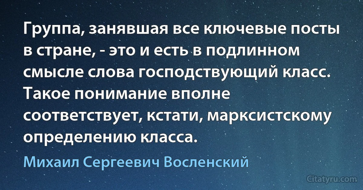 Группа, занявшая все ключевые посты в стране, - это и есть в подлинном смысле слова господствующий класс. Такое понимание вполне соответствует, кстати, марксистскому определению класса. (Михаил Сергеевич Восленский)