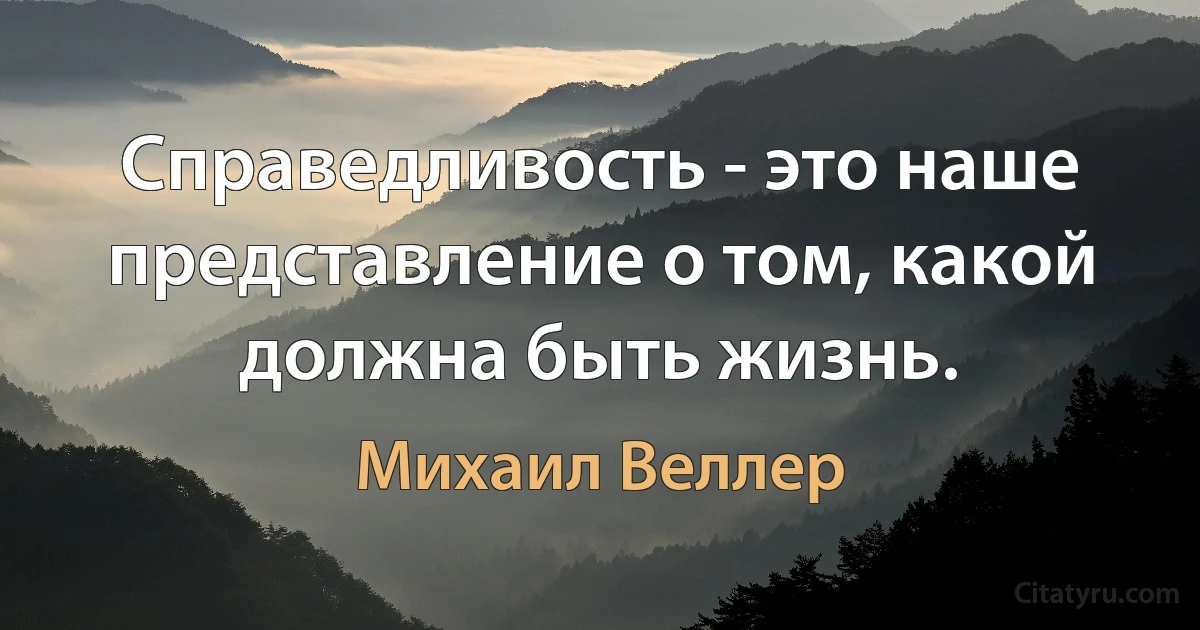 Справедливость - это наше представление о том, какой должна быть жизнь. (Михаил Веллер)