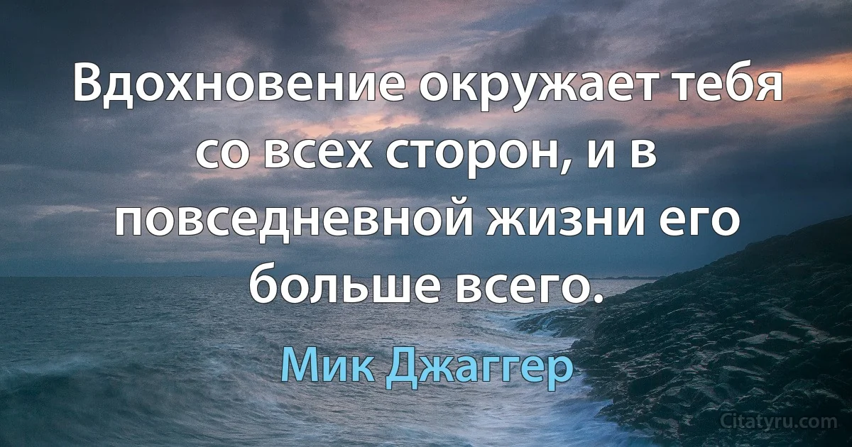 Вдохновение окружает тебя со всех сторон, и в повседневной жизни его больше всего. (Мик Джаггер)