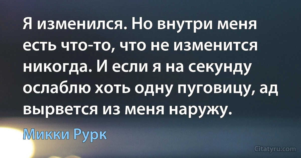 Я изменился. Но внутри меня есть что-то, что не изменится никогда. И если я на секунду ослаблю хоть одну пуговицу, ад вырвется из меня наружу. (Микки Рурк)