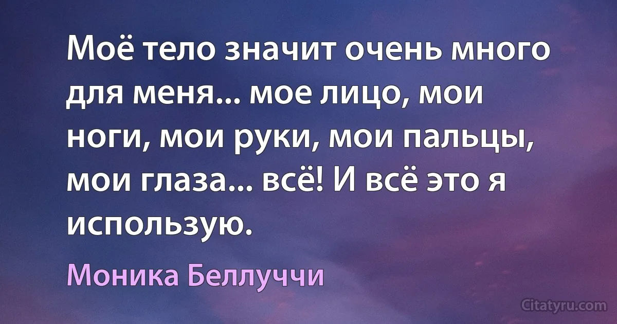 Моё тело значит очень много для меня... мое лицо, мои ноги, мои руки, мои пальцы, мои глаза... всё! И всё это я использую. (Моника Беллуччи)