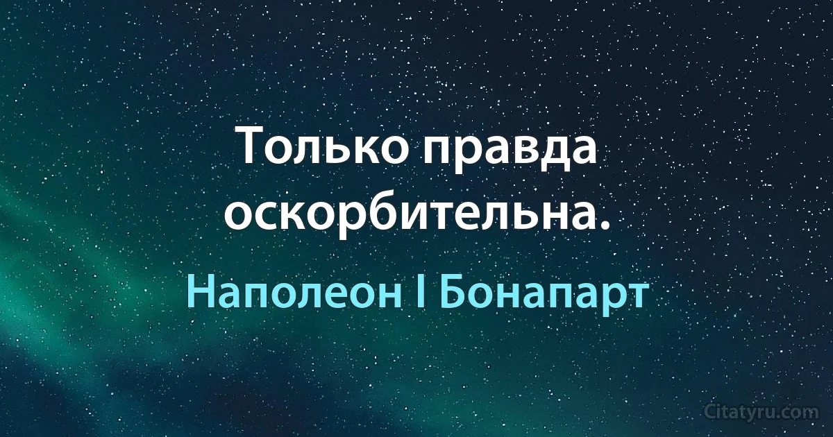 Только правда оскорбительна. (Наполеон I Бонапарт)