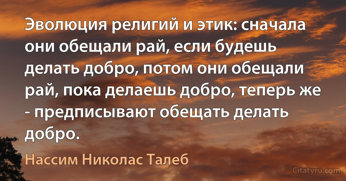 Эволюция религий и этик: сначала они обещали рай, если будешь делать добро, потом они обещали рай, пока делаешь добро, теперь же - предписывают обещать делать добро. (Нассим Николас Талеб)