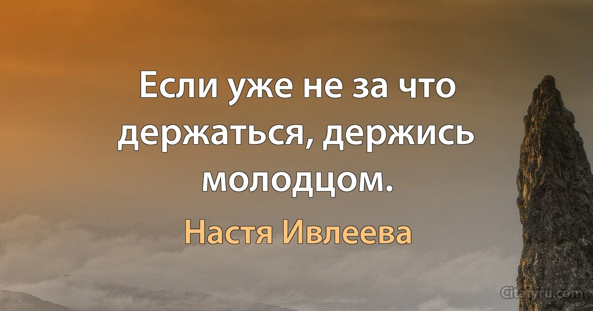 Если уже не за что держаться, держись молодцом. (Настя Ивлеева)