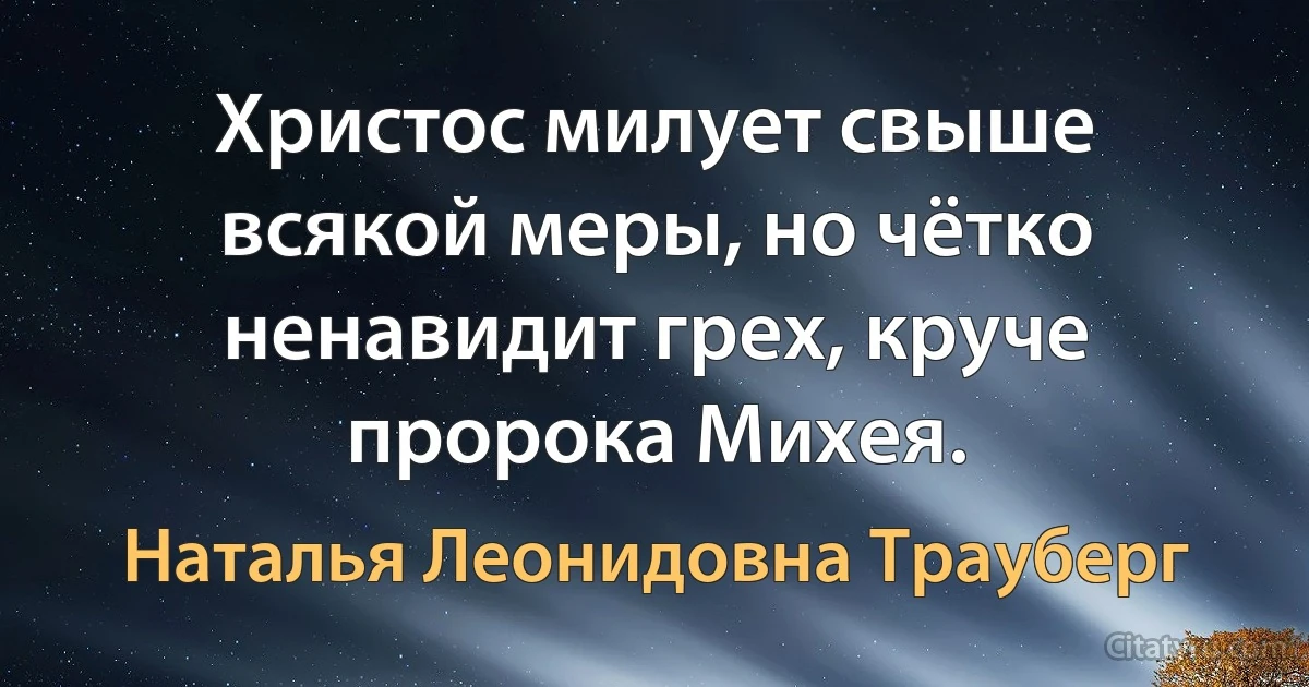 Христос милует свыше всякой меры, но чётко ненавидит грех, круче пророка Михея. (Наталья Леонидовна Трауберг)