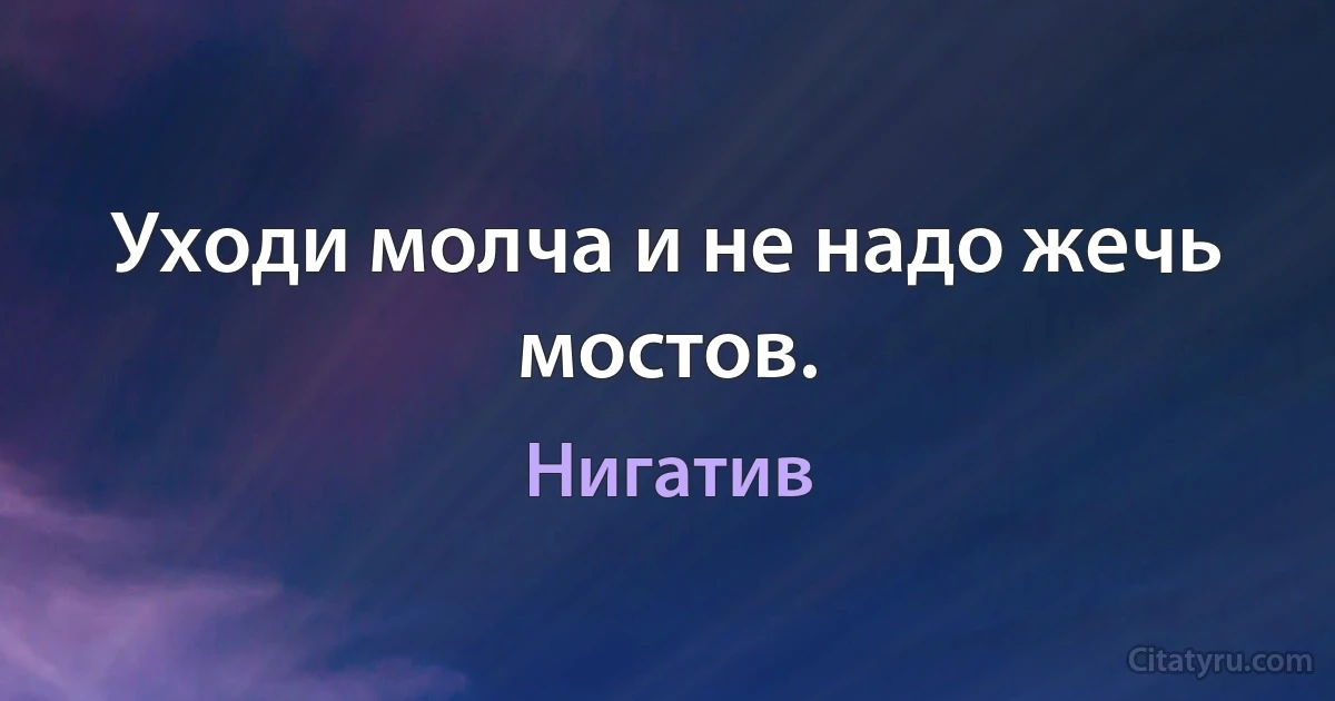 Уходи молча и не надо жечь мостов. (Нигатив)