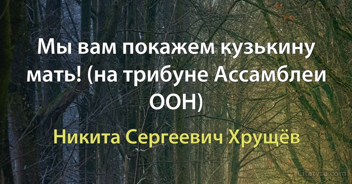 Мы вам покажем кузькину мать! (на трибуне Ассамблеи ООН) (Никита Сергеевич Хрущёв)