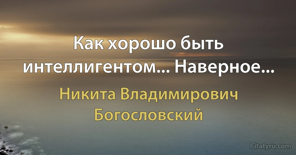 Как хорошо быть интеллигентом... Наверное... (Никита Владимирович Богословский)