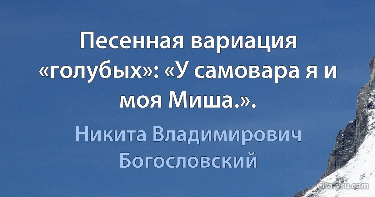 Песенная вариация «голубых»: «У самовара я и моя Миша.». (Никита Владимирович Богословский)