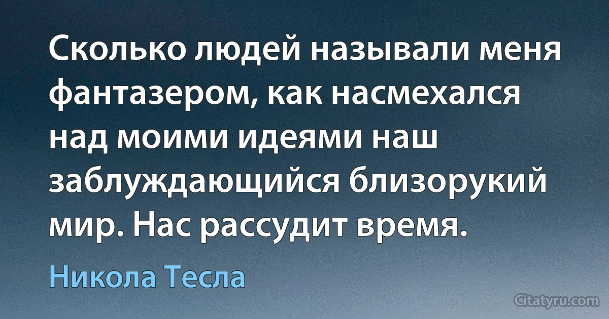 Сколько людей называли меня фантазером, как насмехался над моими идеями наш заблуждающийся близорукий мир. Нас рассудит время. (Никола Тесла)