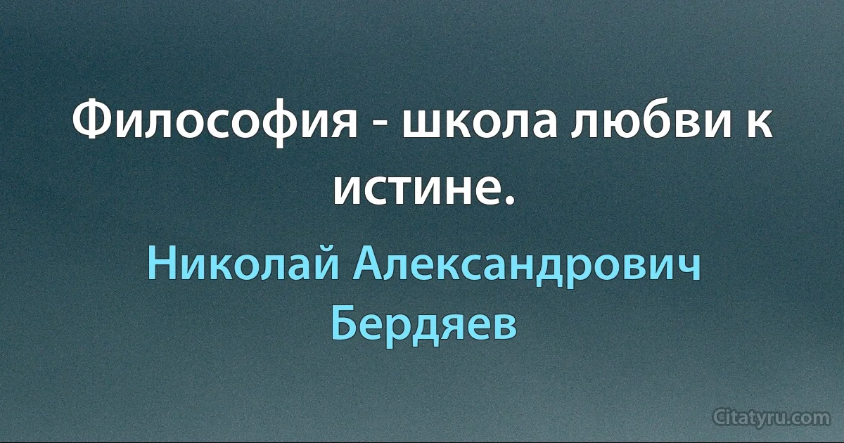 Философия - школа любви к истине. (Николай Александрович Бердяев)