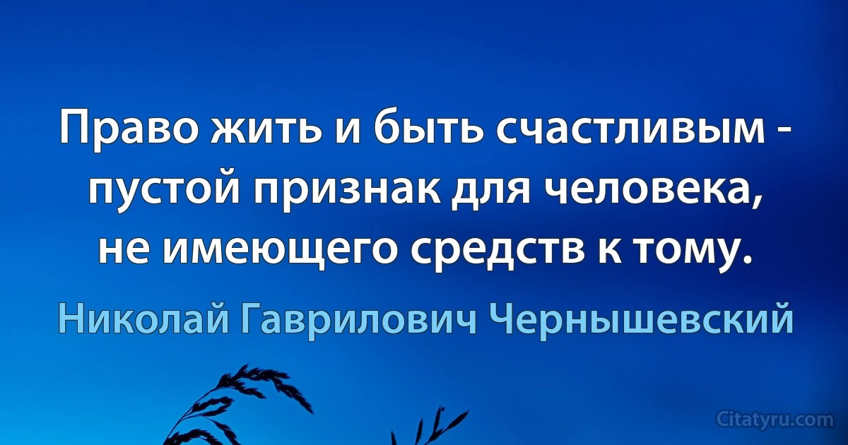 Право жить и быть счастливым - пустой признак для человека, не имеющего средств к тому. (Николай Гаврилович Чернышевский)