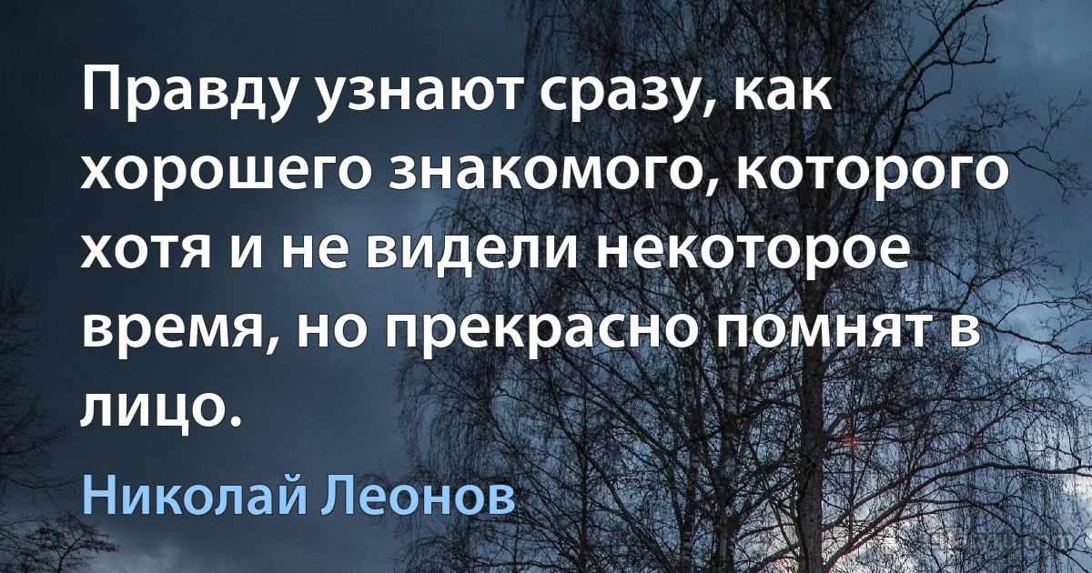 Правду узнают сразу, как хорошего знакомого, которого хотя и не видели некоторое время, но прекрасно помнят в лицо. (Николай Леонов)