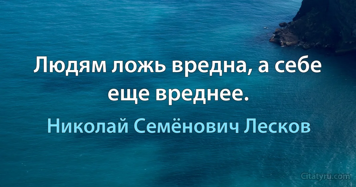 Людям ложь вредна, а себе еще вреднее. (Николай Семёнович Лесков)