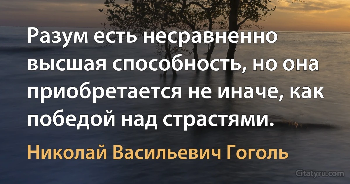 Разум есть несравненно высшая способность, но она приобретается не иначе, как победой над страстями. (Николай Васильевич Гоголь)