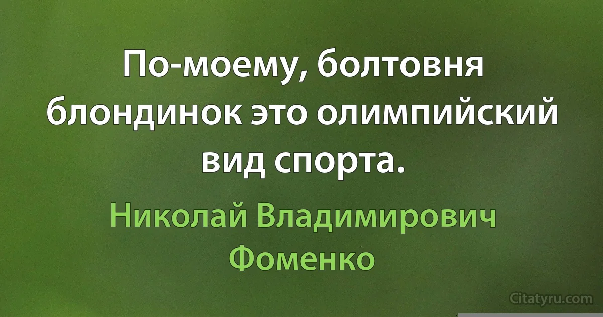 По-моему, болтовня блондинок это олимпийский вид спорта. (Николай Владимирович Фоменко)