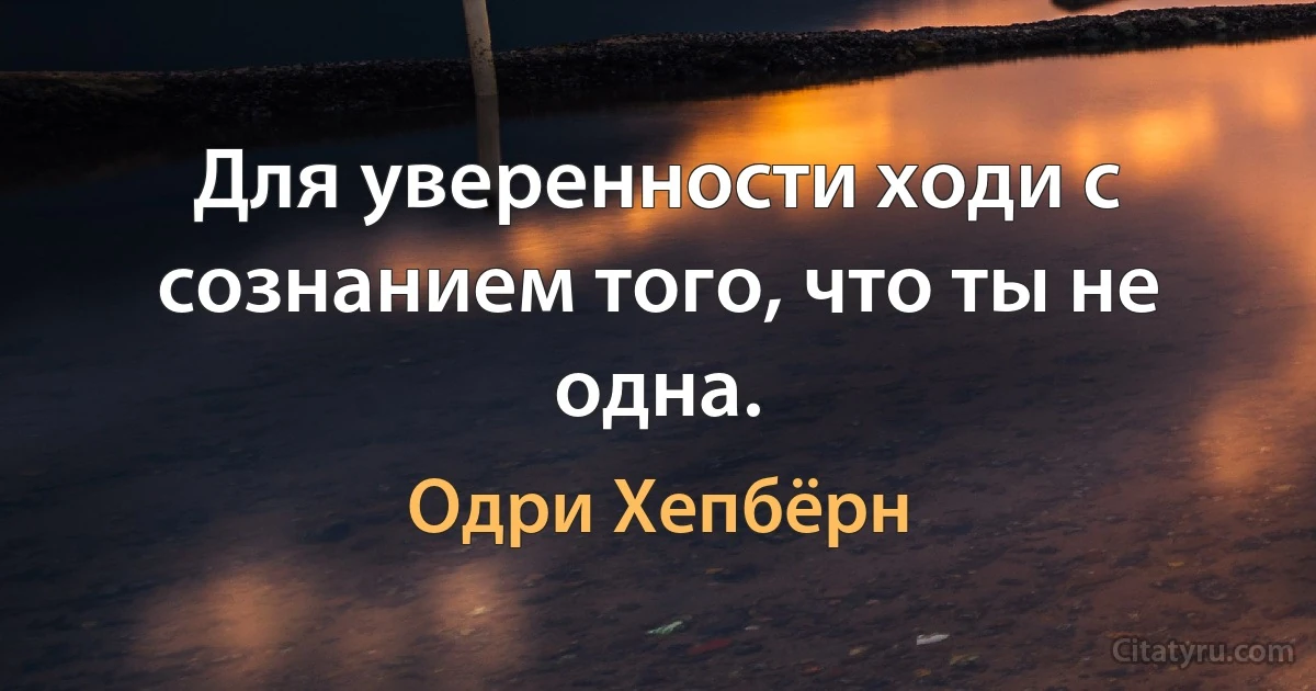 Для уверенности ходи с сознанием того, что ты не одна. (Одри Хепбёрн)