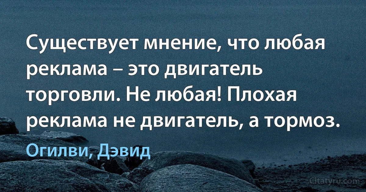 Существует мнение, что любая реклама – это двигатель торговли. Не любая! Плохая реклама не двигатель, а тормоз. (Огилви, Дэвид)