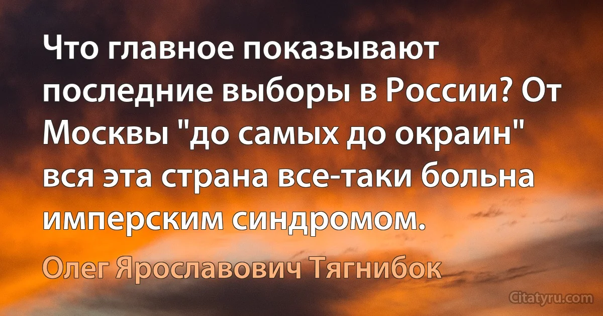 Что главное показывают последние выборы в России? От Москвы "до самых до окраин" вся эта страна все-таки больна имперским синдромом. (Олег Ярославович Тягнибок)