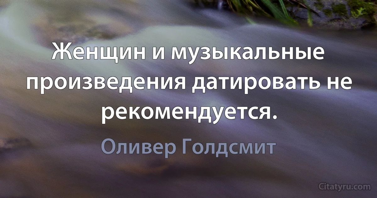 Женщин и музыкальные произведения датировать не рекомендуется. (Оливер Голдсмит)