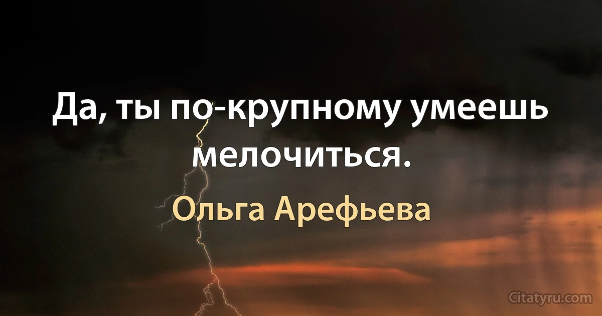 Да, ты по-крупному умеешь мелочиться. (Ольга Арефьева)