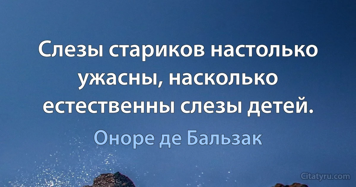 Слезы стариков настолько ужасны, насколько естественны слезы детей. (Оноре де Бальзак)