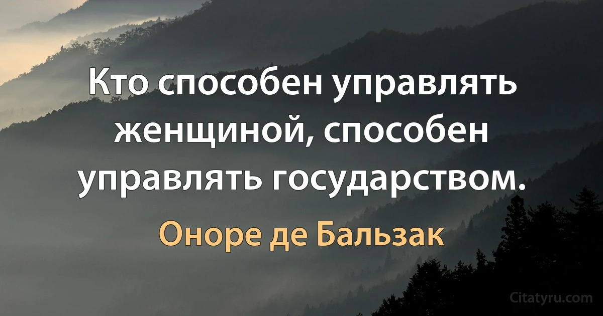 Кто способен управлять женщиной, способен управлять государством. (Оноре де Бальзак)