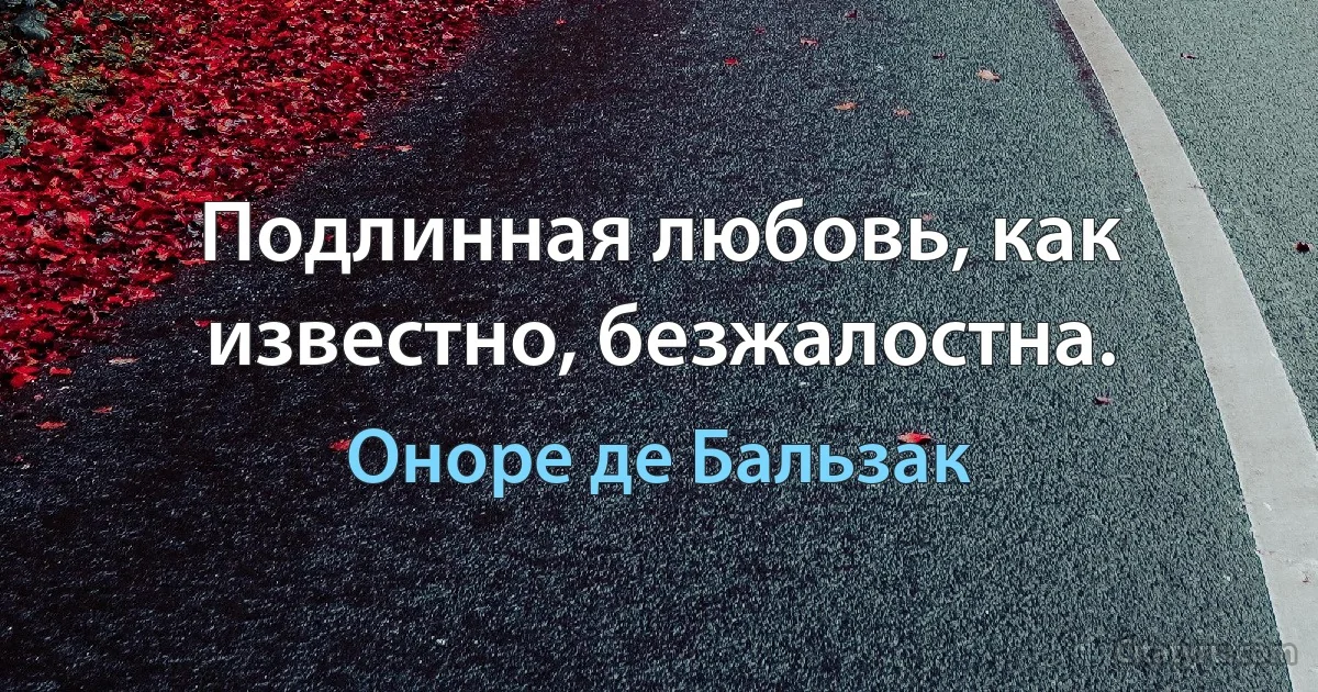 Подлинная любовь, как известно, безжалостна. (Оноре де Бальзак)