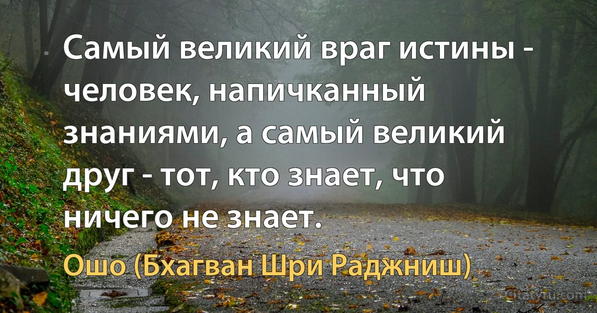 Самый великий враг истины - человек, напичканный знаниями, а самый великий друг - тот, кто знает, что ничего не знает. (Ошо (Бхагван Шри Раджниш))