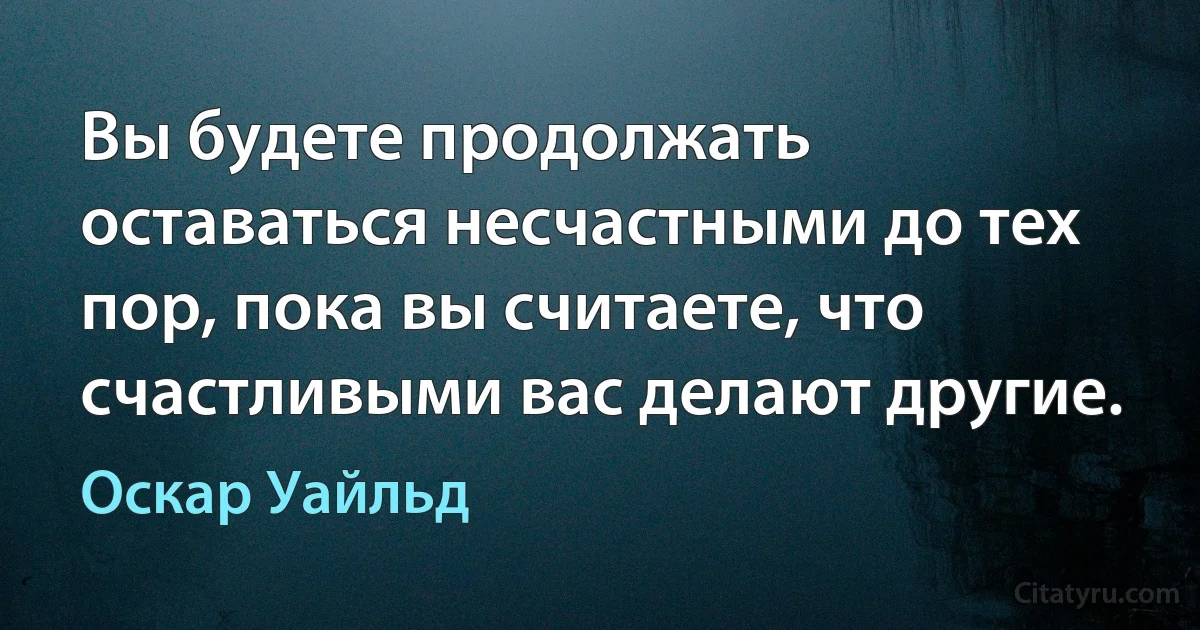 Вы будете продолжать оставаться несчастными до тех пор, пока вы считаете, что счастливыми вас делают другие. (Оскар Уайльд)